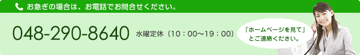 048-290-8640,お急ぎの場合は、お電話でお問合せください。水曜定休(9:30～19:00),「ホームページを見て」とご連絡ください。